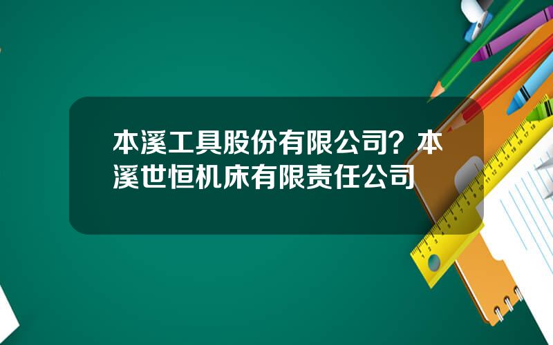 本溪工具股份有限公司？本溪世恒机床有限责任公司