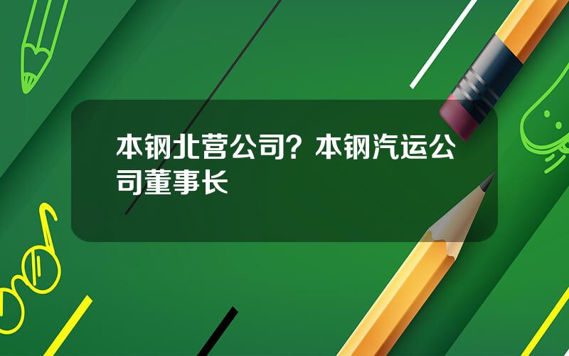 本钢北营公司？本钢汽运公司董事长