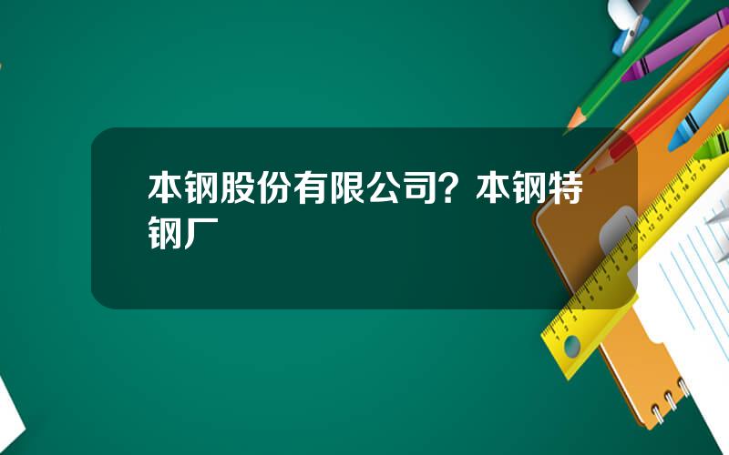 本钢股份有限公司？本钢特钢厂