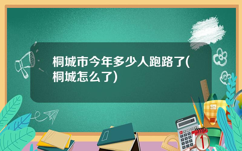 桐城市今年多少人跑路了(桐城怎么了)