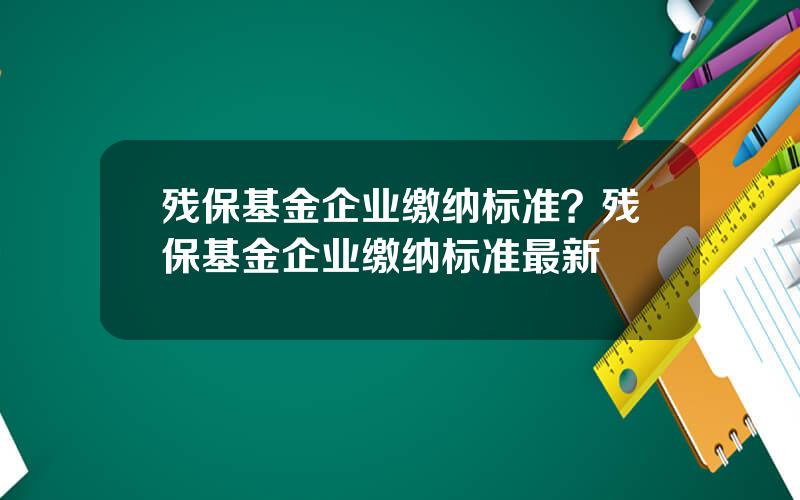 残保基金企业缴纳标准？残保基金企业缴纳标准最新