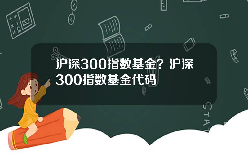 沪深300指数基金？沪深300指数基金代码