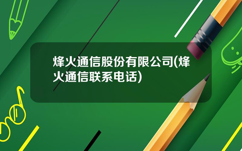 烽火通信股份有限公司(烽火通信联系电话)