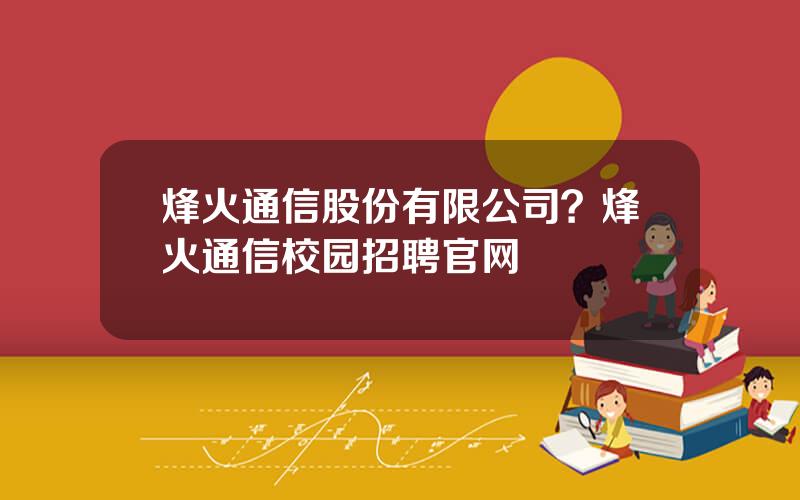 烽火通信股份有限公司？烽火通信校园招聘官网