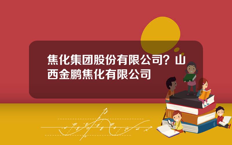 焦化集团股份有限公司？山西金鹏焦化有限公司