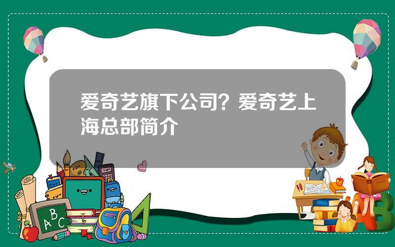 爱奇艺旗下公司？爱奇艺上海总部简介