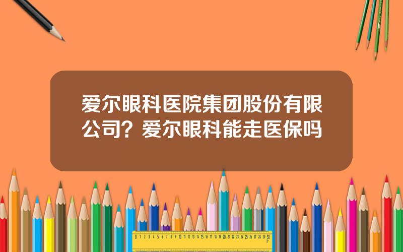 爱尔眼科医院集团股份有限公司？爱尔眼科能走医保吗