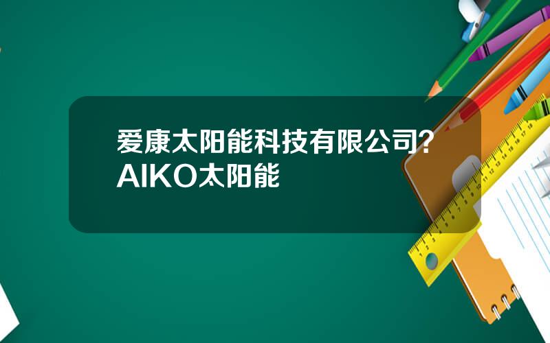 爱康太阳能科技有限公司？AIKO太阳能