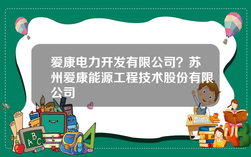 爱康电力开发有限公司？苏州爱康能源工程技术股份有限公司