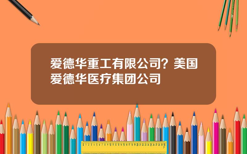 爱德华重工有限公司？美国爱德华医疗集团公司