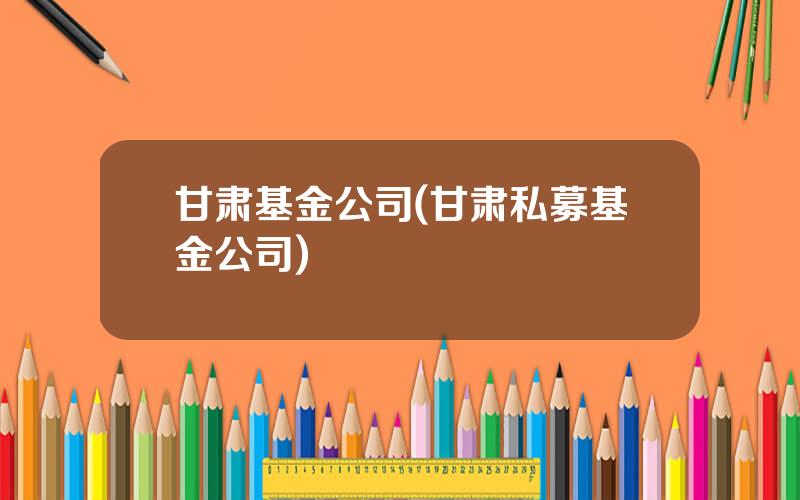 甘肃基金公司(甘肃私募基金公司)