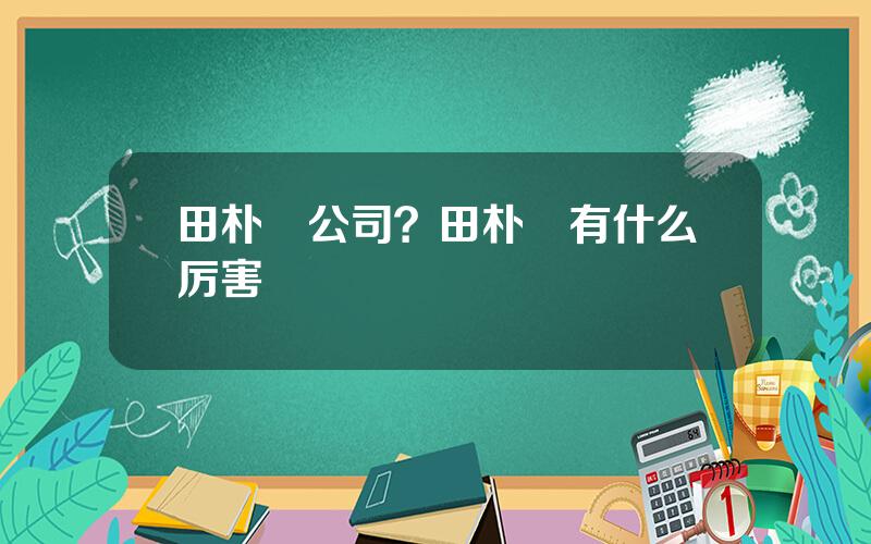 田朴珺公司？田朴珺有什么厉害