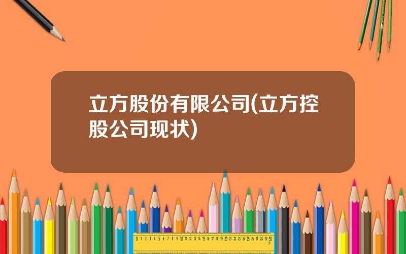 立方股份有限公司(立方控股公司现状)