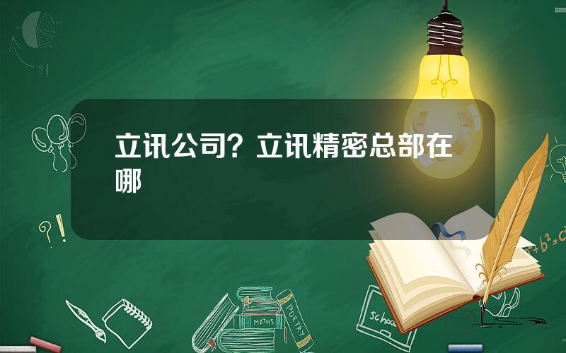 立讯公司？立讯精密总部在哪