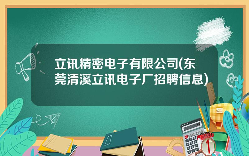 立讯精密电子有限公司(东莞清溪立讯电子厂招聘信息)