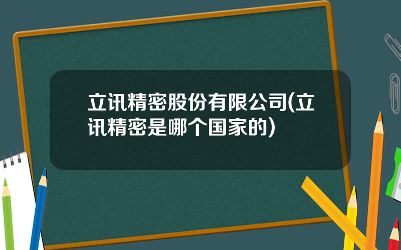 立讯精密股份有限公司(立讯精密是哪个国家的)