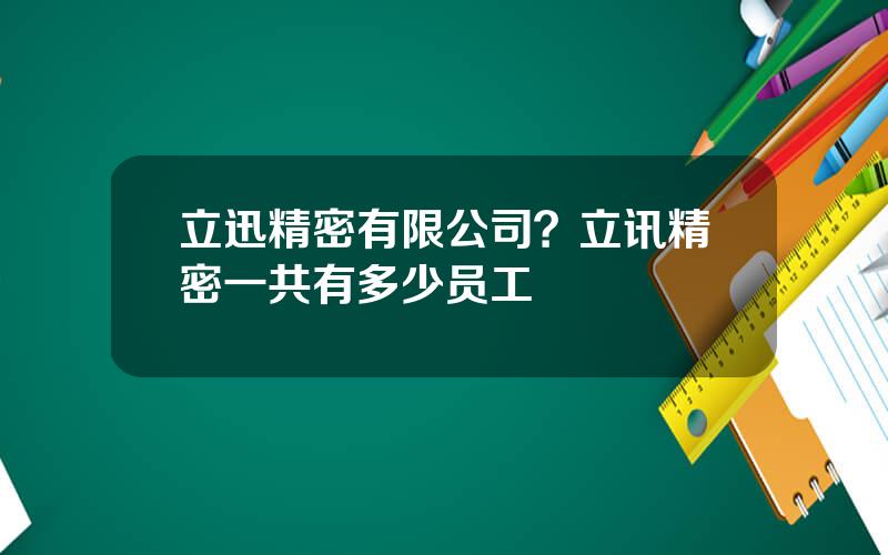 立迅精密有限公司？立讯精密一共有多少员工