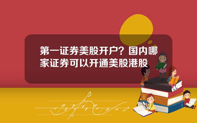 第一证券美股开户？国内哪家证券可以开通美股港股