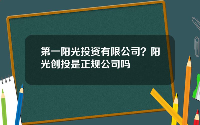 第一阳光投资有限公司？阳光创投是正规公司吗