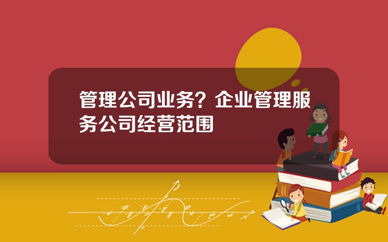 管理公司业务？企业管理服务公司经营范围