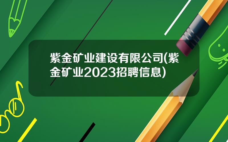 紫金矿业建设有限公司(紫金矿业2023招聘信息)