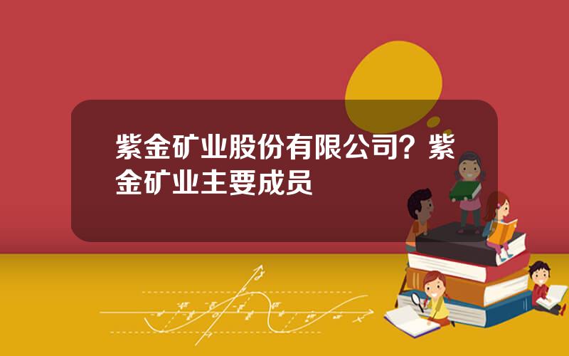 紫金矿业股份有限公司？紫金矿业主要成员