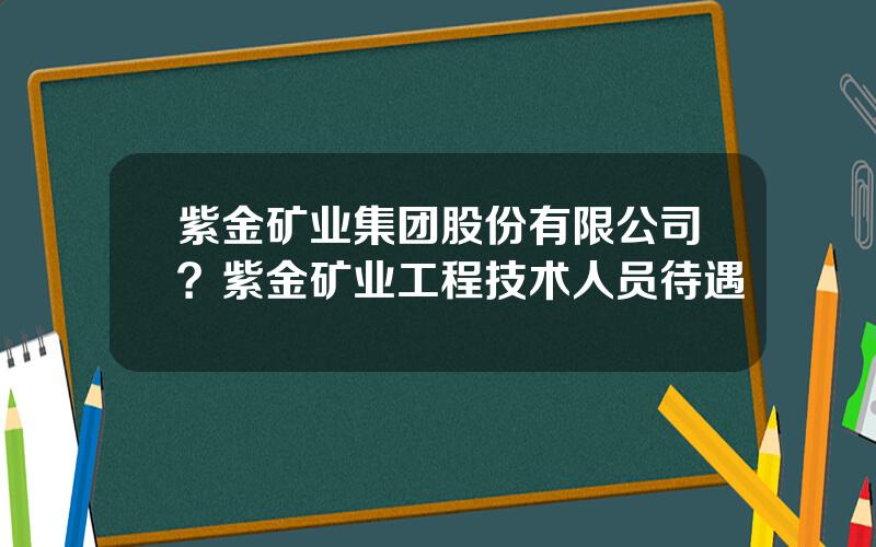 紫金矿业集团股份有限公司？紫金矿业工程技术人员待遇