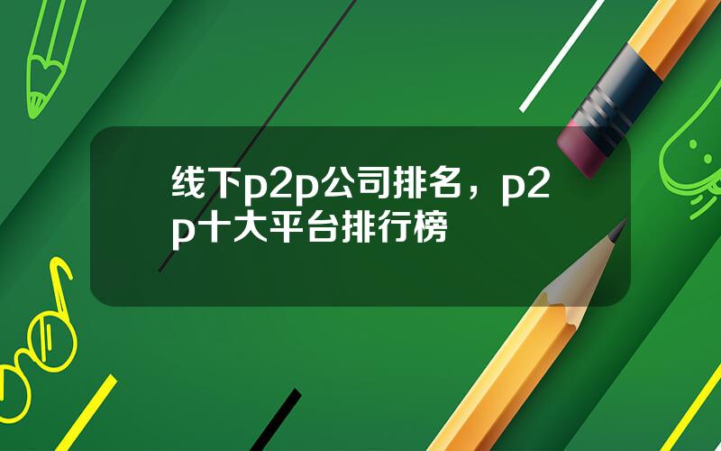 线下p2p公司排名，p2p十大平台排行榜