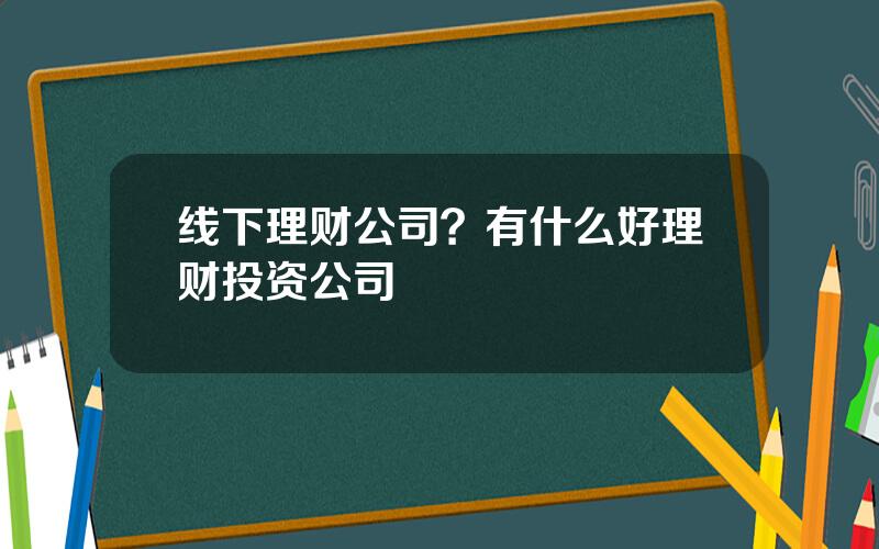 线下理财公司？有什么好理财投资公司