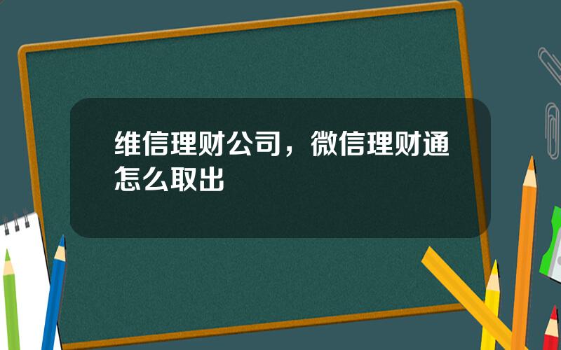 维信理财公司，微信理财通怎么取出