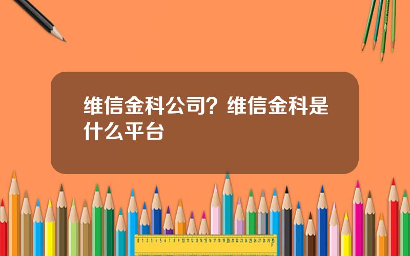 维信金科公司？维信金科是什么平台