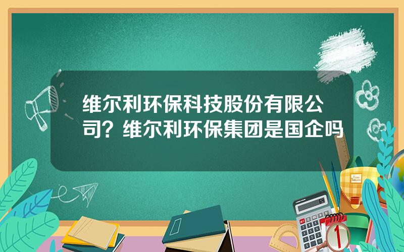 维尔利环保科技股份有限公司？维尔利环保集团是国企吗