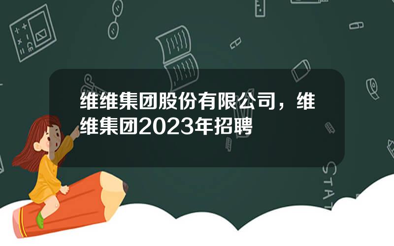 维维集团股份有限公司，维维集团2023年招聘