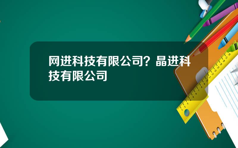 网进科技有限公司？晶进科技有限公司