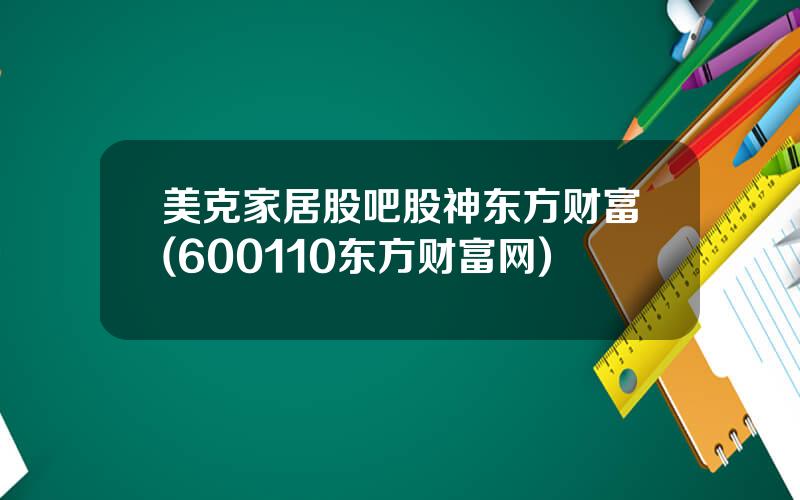 美克家居股吧股神东方财富(600110东方财富网)