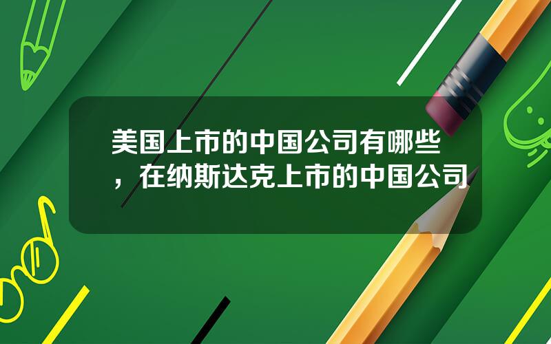 美国上市的中国公司有哪些，在纳斯达克上市的中国公司