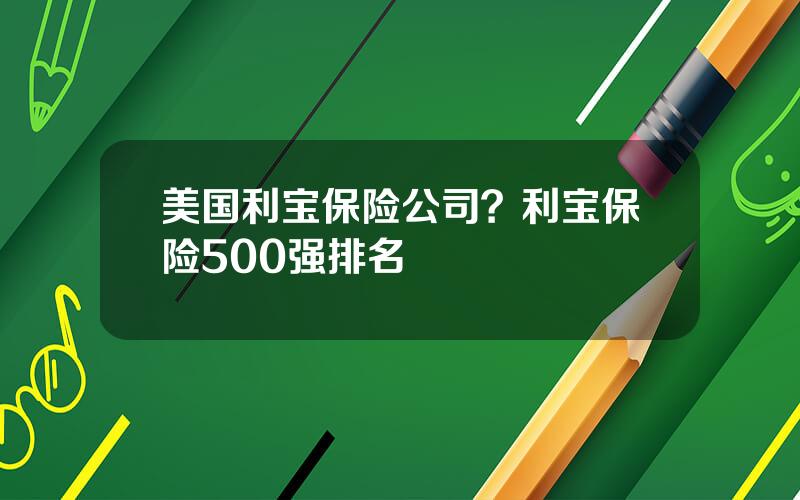 美国利宝保险公司？利宝保险500强排名