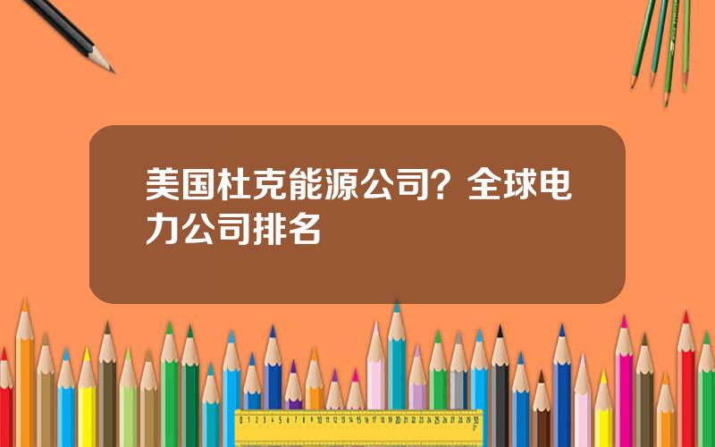 美国杜克能源公司？全球电力公司排名