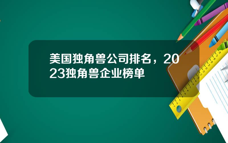 美国独角兽公司排名，2023独角兽企业榜单