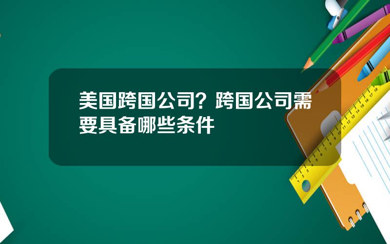 美国跨国公司？跨国公司需要具备哪些条件