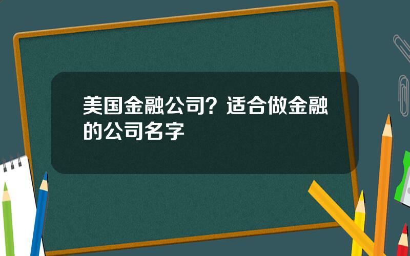 美国金融公司？适合做金融的公司名字