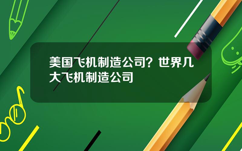 美国飞机制造公司？世界几大飞机制造公司