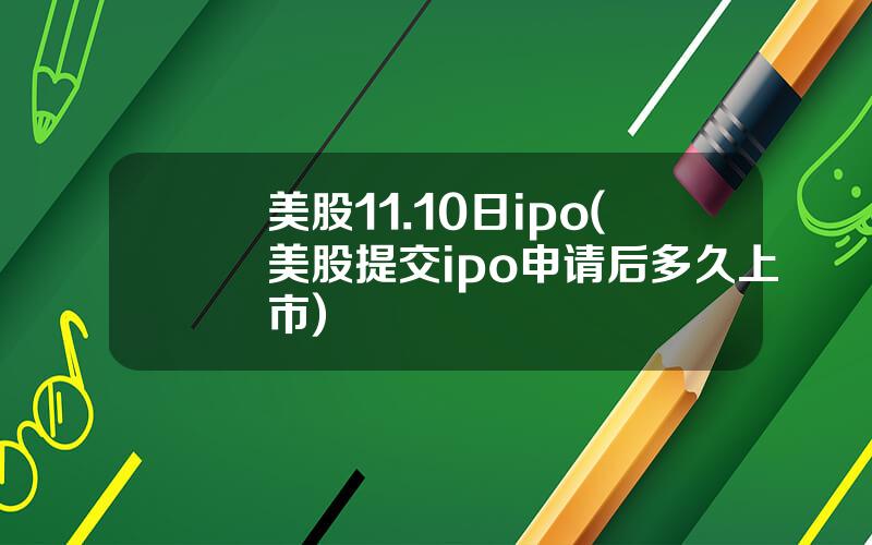 美股11.10日ipo(美股提交ipo申请后多久上市)