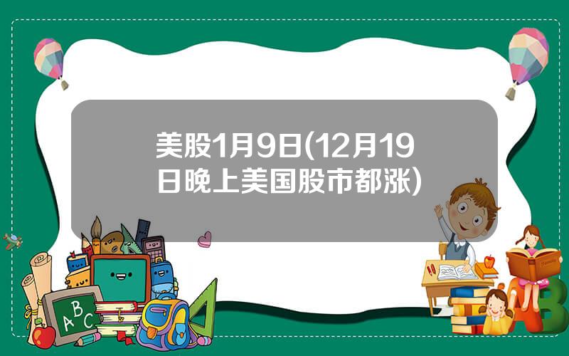 美股1月9日(12月19日晚上美国股市都涨)