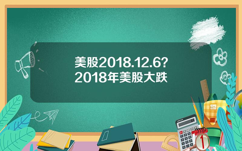 美股2018.12.6？2018年美股大跌