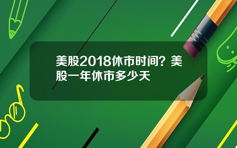 美股2018休市时间？美股一年休市多少天