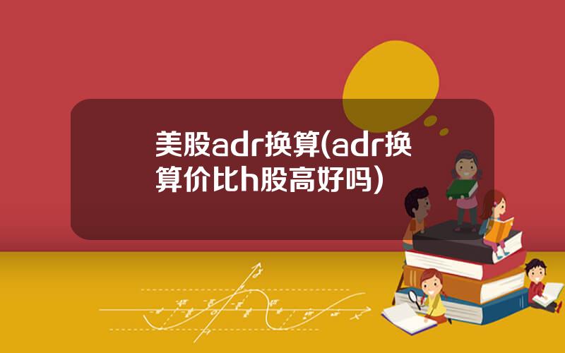 美股adr换算(adr换算价比h股高好吗)