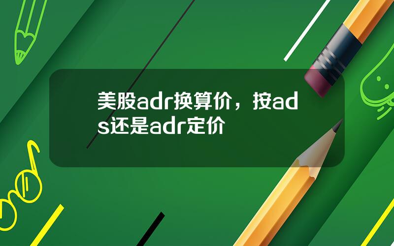 美股adr换算价，按ads还是adr定价