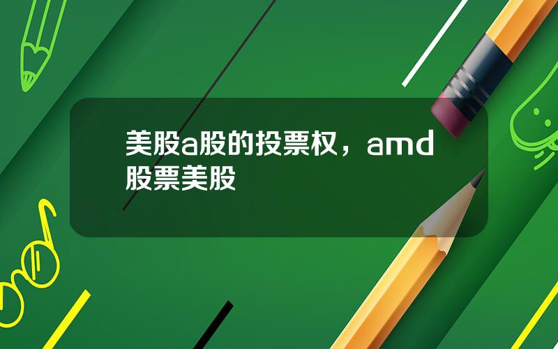 美股a股的投票权，amd股票美股