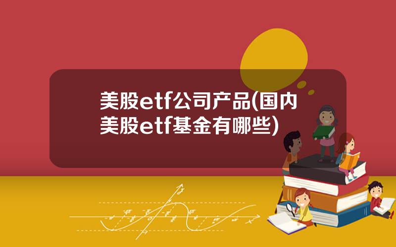 美股etf公司产品(国内美股etf基金有哪些)